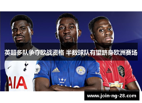 英超多队争夺欧战资格 半数球队有望跻身欧洲赛场 英超多队争夺欧战资格 半数球队有望跻身欧洲赛场