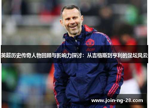 英超历史传奇人物回顾与影响力探讨：从吉格斯到亨利的足坛风云