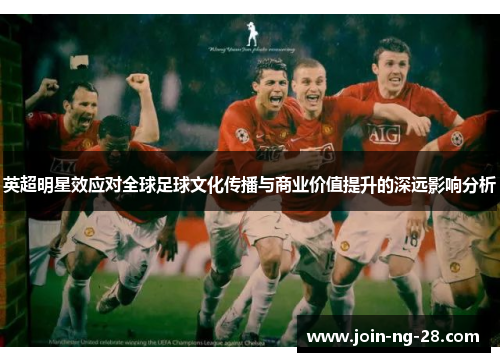 英超明星效应对全球足球文化传播与商业价值提升的深远影响分析 英超明星效应对全球足球文化传播与商业价值提升的深远影响分析