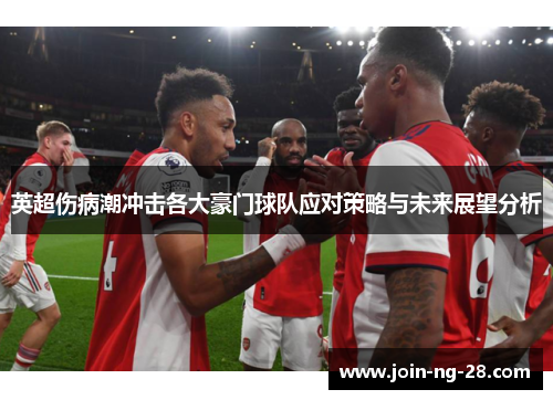 英超伤病潮冲击各大豪门球队应对策略与未来展望分析 英超伤病潮冲击各大豪门球队应对策略与未来展望分析