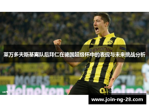 莱万多夫斯基离队后拜仁在德国超级杯中的表现与未来挑战分析