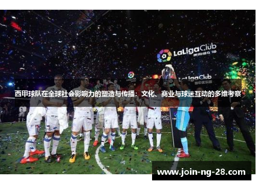 西甲球队在全球社会影响力的塑造与传播:文化、商业与球迷互动的多维考察 西甲球队在全球社会影响力的塑造与传播:文化、商业与球迷互动的多维考察