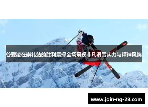 谷爱凌在崇礼站的胜利震撼全场展现非凡滑雪实力与精神风貌