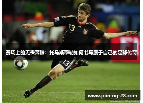 赛场上的无畏奔腾：托马斯穆勒如何书写属于自己的足球传奇
