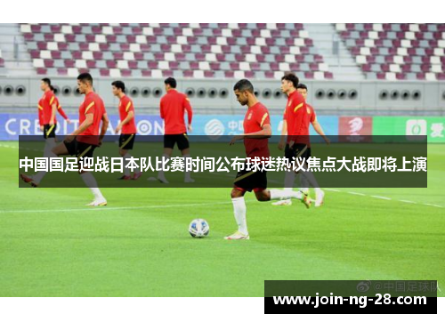 中国国足迎战日本队比赛时间公布球迷热议焦点大战即将上演