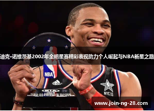 迪克·诺维茨基2002年全明星赛精彩表现助力个人崛起与NBA新星之路 迪克·诺维茨基2002年全明星赛精彩表现助力个人崛起与NBA新星之路