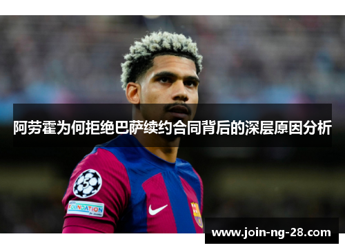 阿劳霍为何拒绝巴萨续约合同背后的深层原因分析