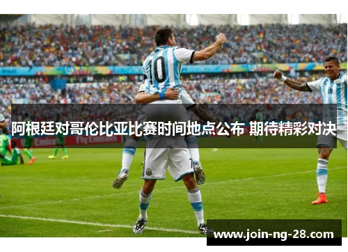 阿根廷对哥伦比亚比赛时间地点公布 期待精彩对决 阿根廷对哥伦比亚比赛时间地点公布 期待精彩对决