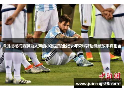 深度揭秘梅西鲜为人知的小赛冠军全纪录与荣耀背后隐藏故事真相全 深度揭秘梅西鲜为人知的小赛冠军全纪录与荣耀背后隐藏故事真相全