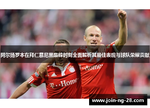 阿尔扬罗本在拜仁慕尼黑巅峰时刻全面解析其最佳表现与球队荣耀贡献