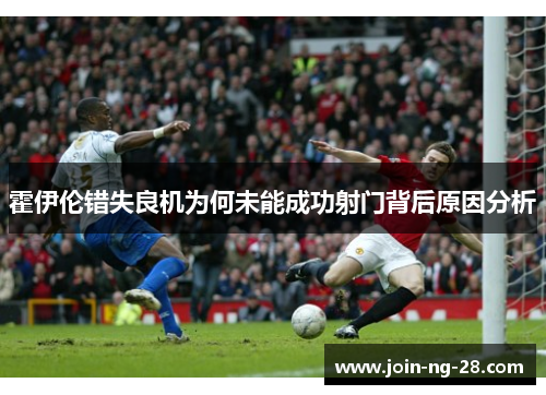 霍伊伦错失良机为何未能成功射门背后原因分析