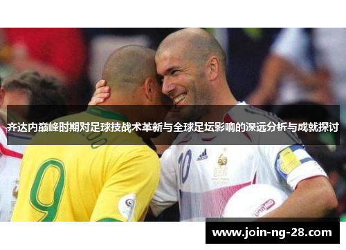 齐达内巅峰时期对足球技战术革新与全球足坛影响的深远分析与成就探讨