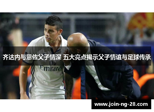 齐达内与恩佐父子情深 五大亮点揭示父子情谊与足球传承