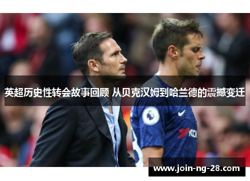 英超历史性转会故事回顾 从贝克汉姆到哈兰德的震撼变迁 英超历史性转会故事回顾 从贝克汉姆到哈兰德的震撼变迁