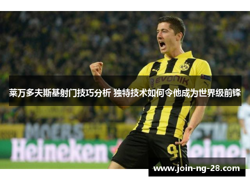 莱万多夫斯基射门技巧分析 独特技术如何令他成为世界级前锋