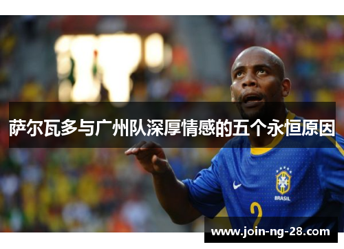 萨尔瓦多与广州队深厚情感的五个永恒原因