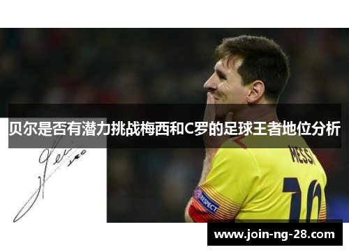 贝尔是否有潜力挑战梅西和C罗的足球王者地位分析 贝尔是否有潜力挑战梅西和C罗的足球王者地位分析