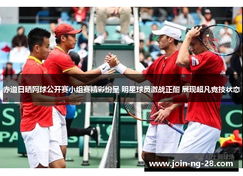 赤道日晒网球公开赛小组赛精彩纷呈 明星球员激战正酣 展现超凡竞技状态 赤道日晒网球公开赛小组赛精彩纷呈 明星球员激战正酣 展现超凡竞技状态