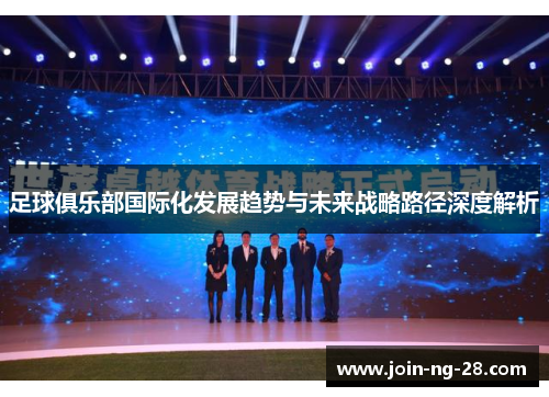 足球俱乐部国际化发展趋势与未来战略路径深度解析 足球俱乐部国际化发展趋势与未来战略路径深度解析
