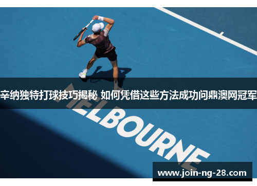 辛纳独特打球技巧揭秘 如何凭借这些方法成功问鼎澳网冠军