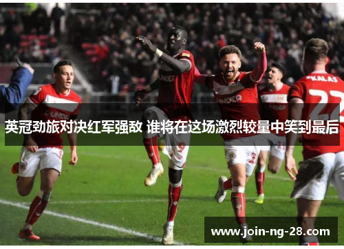 英冠劲旅对决红军强敌 谁将在这场激烈较量中笑到最后