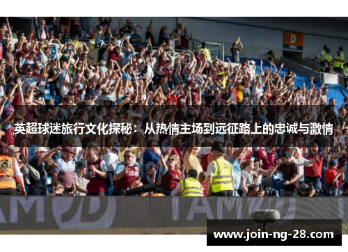 英超球迷旅行文化探秘：从热情主场到远征路上的忠诚与激情