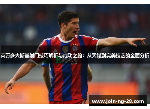 莱万多夫斯基射门技巧解析与成功之路：从天赋到完美技艺的全面分析