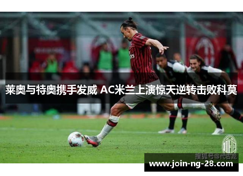 莱奥与特奥携手发威 AC米兰上演惊天逆转击败科莫 莱奥与特奥携手发威 AC米兰上演惊天逆转击败科莫
