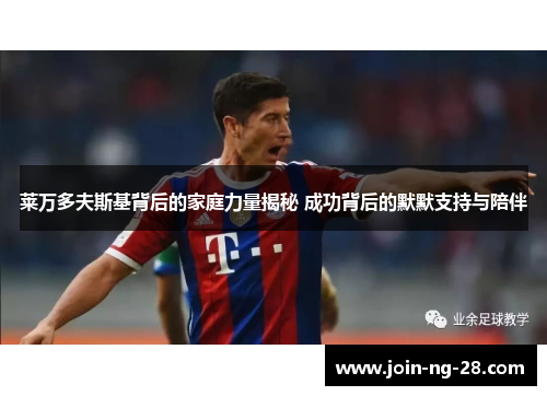 莱万多夫斯基背后的家庭力量揭秘 成功背后的默默支持与陪伴