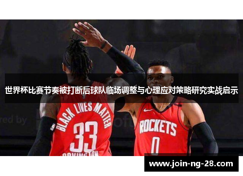 世界杯比赛节奏被打断后球队临场调整与心理应对策略研究实战启示