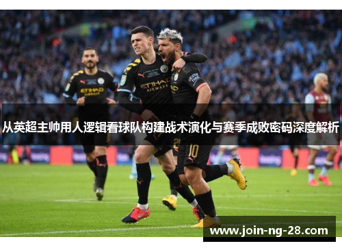 从英超主帅用人逻辑看球队构建战术演化与赛季成败密码深度解析
