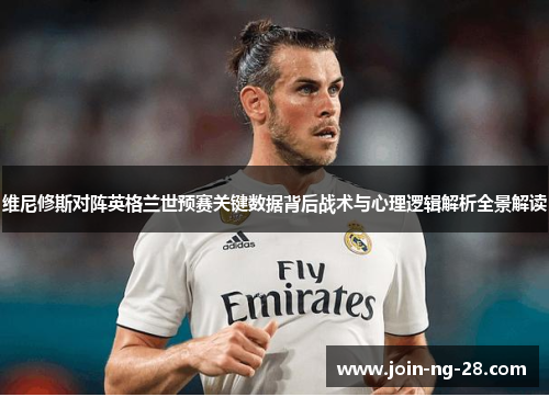 维尼修斯对阵英格兰世预赛关键数据背后战术与心理逻辑解析全景解读