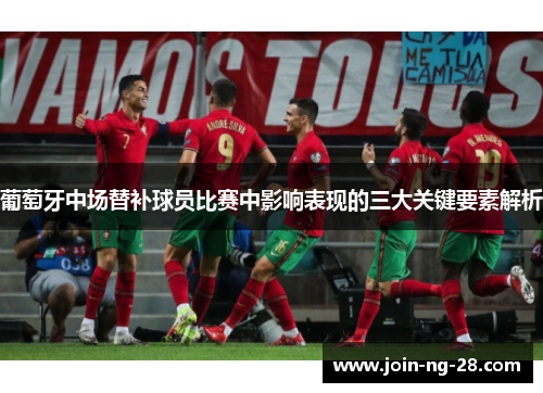 葡萄牙中场替补球员比赛中影响表现的三大关键要素解析