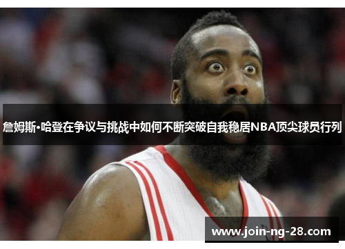 詹姆斯·哈登在争议与挑战中如何不断突破自我稳居NBA顶尖球员行列