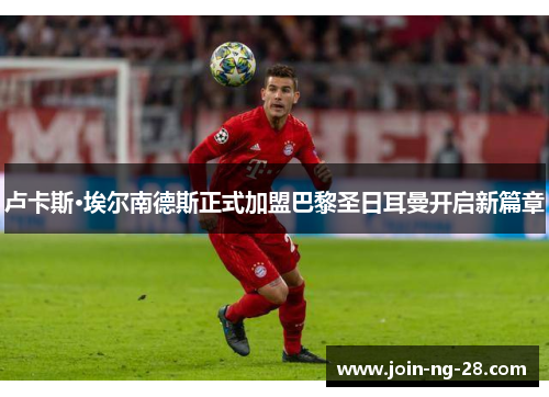 卢卡斯·埃尔南德斯正式加盟巴黎圣日耳曼开启新篇章