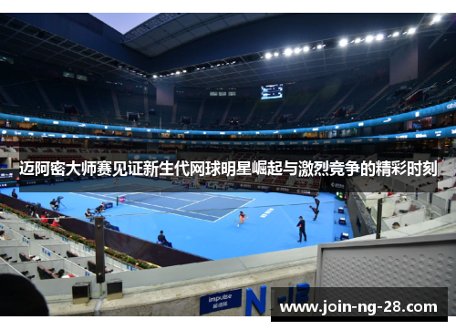 迈阿密大师赛见证新生代网球明星崛起与激烈竞争的精彩时刻