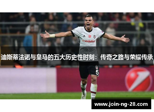 迪斯蒂法诺与皇马的五大历史性时刻：传奇之路与荣耀传承