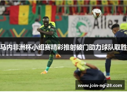 马内非洲杯小组赛精彩推射破门助力球队取胜