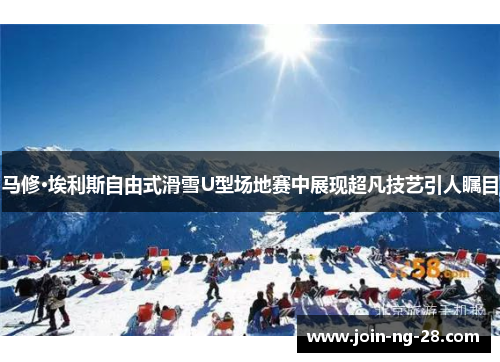 马修·埃利斯自由式滑雪U型场地赛中展现超凡技艺引人瞩目 马修·埃利斯自由式滑雪U型场地赛中展现超凡技艺引人瞩目