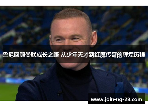 鲁尼回顾曼联成长之路 从少年天才到红魔传奇的辉煌历程 鲁尼回顾曼联成长之路 从少年天才到红魔传奇的辉煌历程