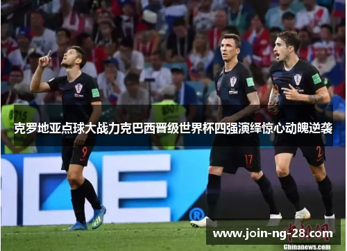 克罗地亚点球大战力克巴西晋级世界杯四强演绎惊心动魄逆袭 克罗地亚点球大战力克巴西晋级世界杯四强演绎惊心动魄逆袭
